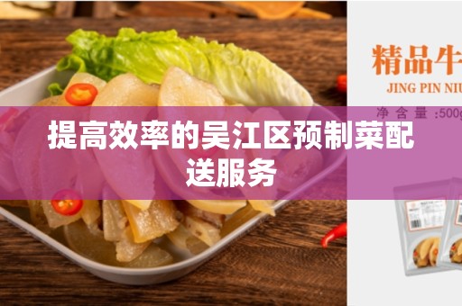 提高效率的吴江区预制菜配送服务