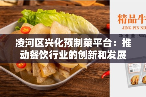凌河区兴化预制菜平台：推动餐饮行业的创新和发展