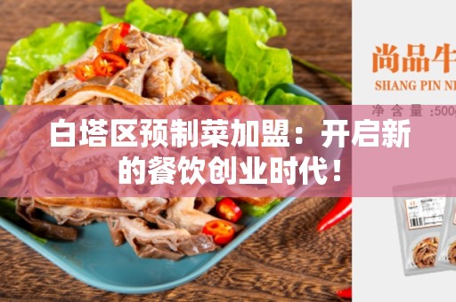 白塔区预制菜加盟：开启新的餐饮创业时代！