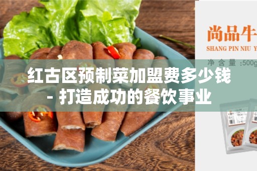 红古区预制菜加盟费多少钱- 打造成功的餐饮事业
