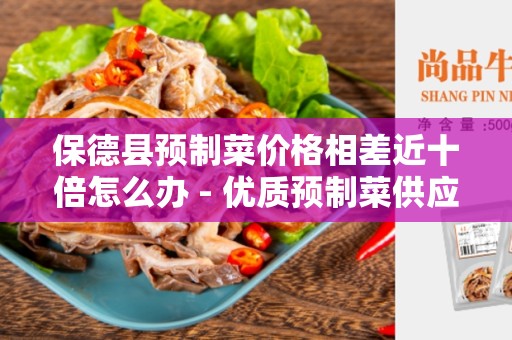 保德县预制菜价格相差近十倍怎么办 - 优质预制菜供应商解决方案