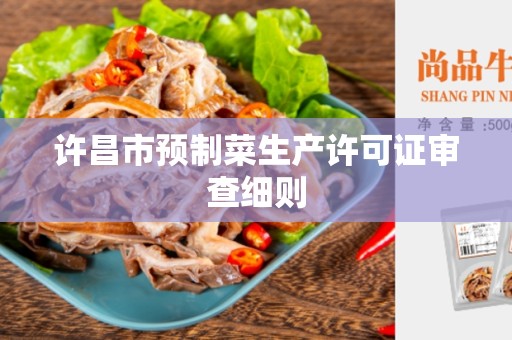 许昌市预制菜生产许可证审查细则