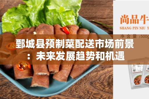 鄄城县预制菜配送市场前景：未来发展趋势和机遇