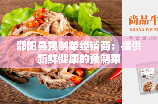 邵阳县预制菜经销商：提供新鲜健康的预制菜