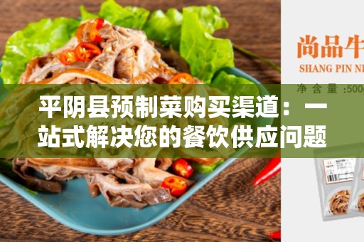 平阴县预制菜购买渠道：一站式解决您的餐饮供应问题