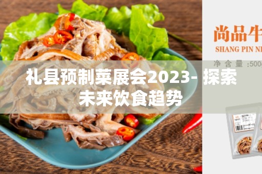 礼县预制菜展会2023- 探索未来饮食趋势