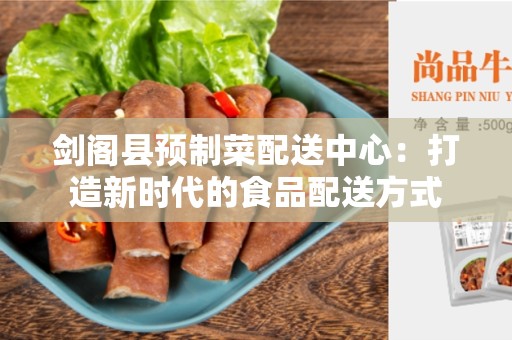 剑阁县预制菜配送中心：打造新时代的食品配送方式