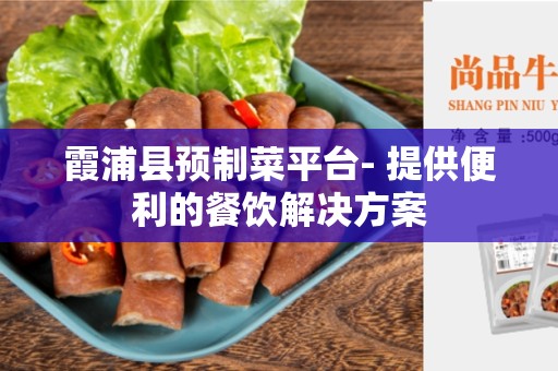 霞浦县预制菜平台- 提供便利的餐饮解决方案