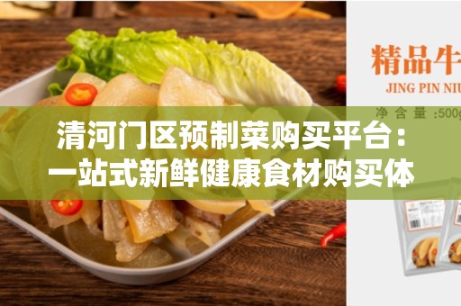 清河门区预制菜购买平台：一站式新鲜健康食材购买体验