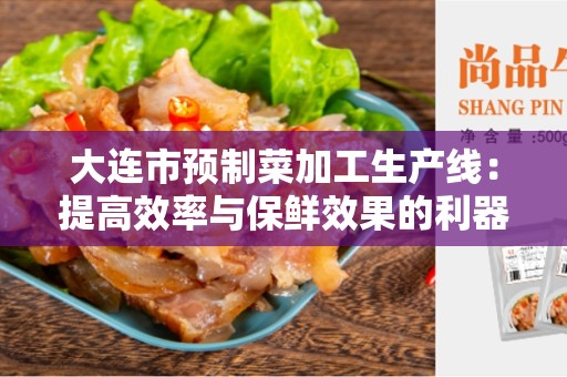 大连市预制菜加工生产线：提高效率与保鲜效果的利器