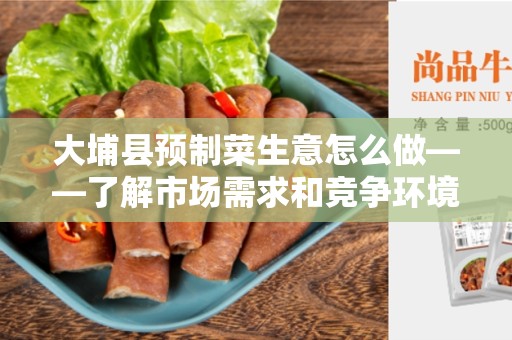 大埔县预制菜生意怎么做——了解市场需求和竞争环境的关键