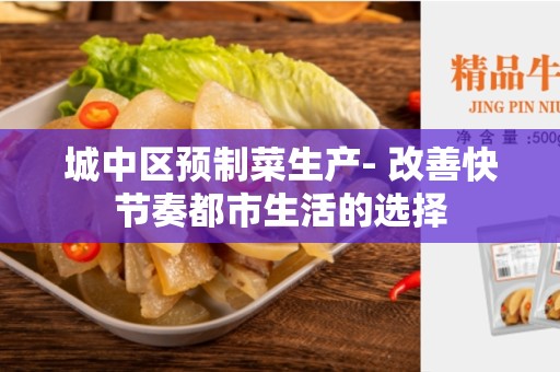 城中区预制菜生产- 改善快节奏都市生活的选择