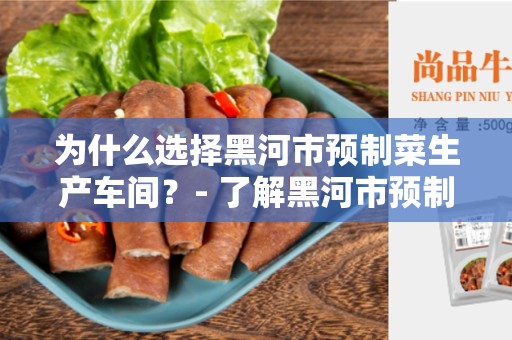 为什么选择黑河市预制菜生产车间？- 了解黑河市预制菜生产车间的好处与特点