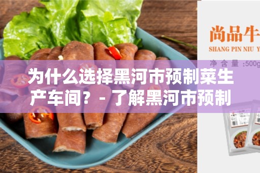 为什么选择黑河市预制菜生产车间？- 了解黑河市预制菜生产车间的好处与特点