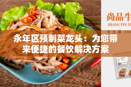 永年区预制菜龙头：为您带来便捷的餐饮解决方案