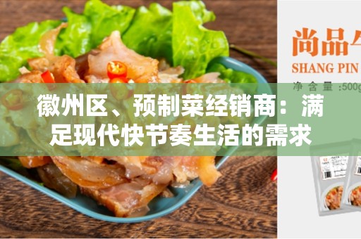 徽州区、预制菜经销商：满足现代快节奏生活的需求