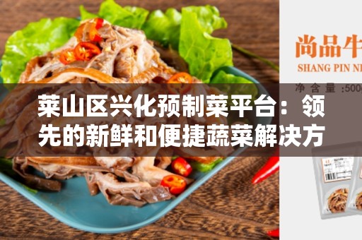 莱山区兴化预制菜平台：领先的新鲜和便捷蔬菜解决方案