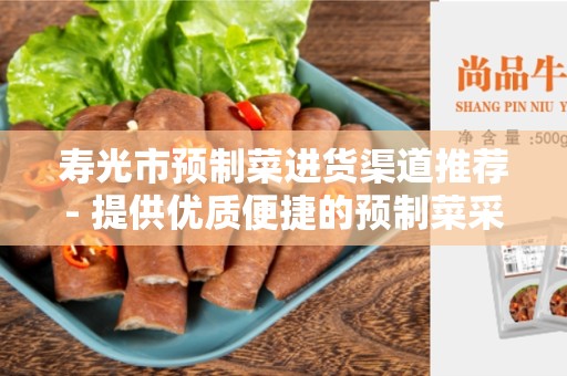 寿光市预制菜进货渠道推荐- 提供优质便捷的预制菜采购方式