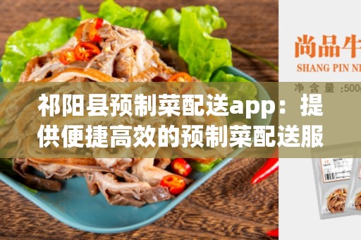 祁阳县预制菜配送app：提供便捷高效的预制菜配送服务