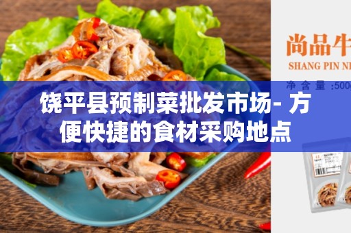 饶平县预制菜批发市场- 方便快捷的食材采购地点
