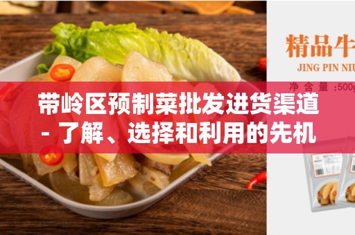 带岭区预制菜批发进货渠道- 了解、选择和利用的先机