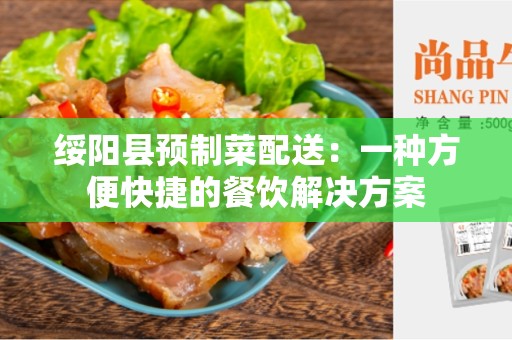 绥阳县预制菜配送：一种方便快捷的餐饮解决方案