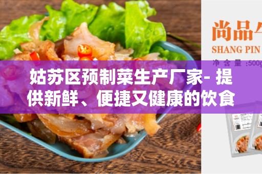 姑苏区预制菜生产厂家- 提供新鲜、便捷又健康的饮食选择