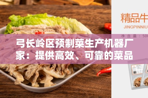 弓长岭区预制菜生产机器厂家：提供高效、可靠的菜品加工解决方案