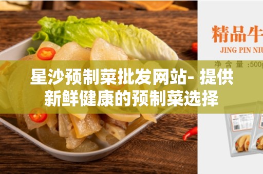 星沙预制菜批发网站- 提供新鲜健康的预制菜选择