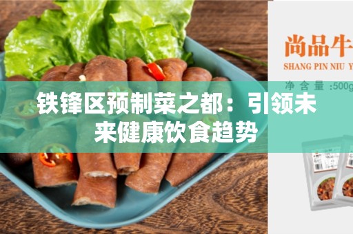 铁锋区预制菜之都：引领未来健康饮食趋势