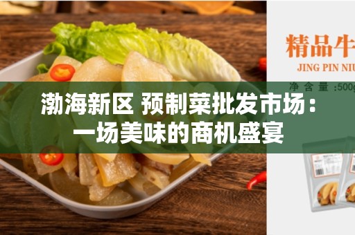 渤海新区 预制菜批发市场：一场美味的商机盛宴