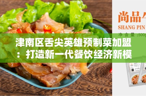 津南区舌尖英雄预制菜加盟：打造新一代餐饮经济新模式