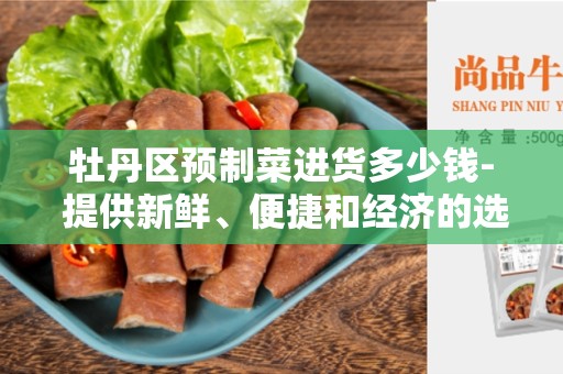 牡丹区预制菜进货多少钱- 提供新鲜、便捷和经济的选择