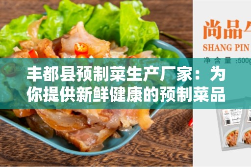 丰都县预制菜生产厂家：为你提供新鲜健康的预制菜品