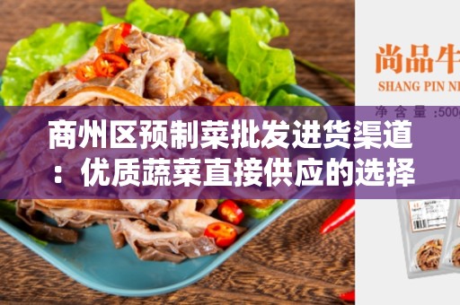 商州区预制菜批发进货渠道：优质蔬菜直接供应的选择