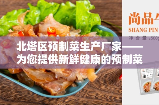 北塔区预制菜生产厂家——为您提供新鲜健康的预制菜