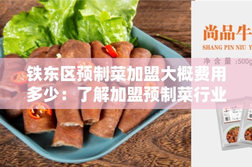 铁东区预制菜加盟大概费用多少：了解加盟预制菜行业及其费用