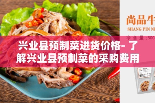 兴业县预制菜进货价格- 了解兴业县预制菜的采购费用