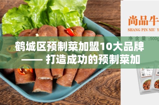 鹤城区预制菜加盟10大品牌 —— 打造成功的预制菜加盟事业