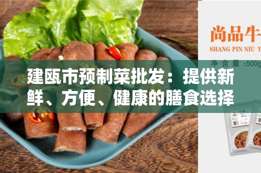 建瓯市预制菜批发：提供新鲜、方便、健康的膳食选择