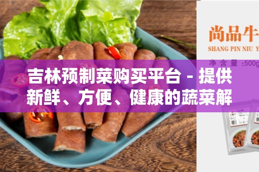 吉林预制菜购买平台 - 提供新鲜、方便、健康的蔬菜解决方案