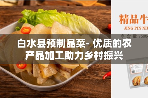 白水县预制品菜- 优质的农产品加工助力乡村振兴
