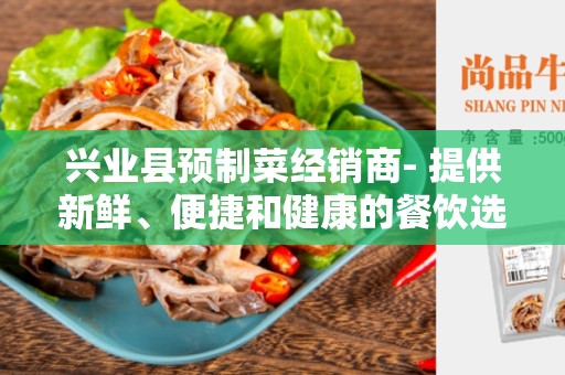 兴业县预制菜经销商- 提供新鲜、便捷和健康的餐饮选择