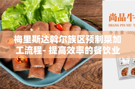 梅里斯达斡尔族区预制菜加工流程- 提高效率的餐饮业趋势