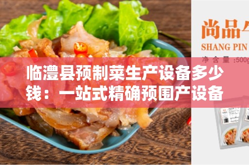临澧县预制菜生产设备多少钱：一站式精确预围产设备的价格信息