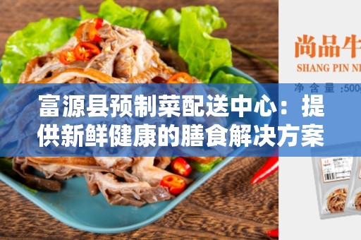 富源县预制菜配送中心：提供新鲜健康的膳食解决方案