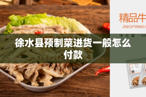 徐水县预制菜进货一般怎么付款