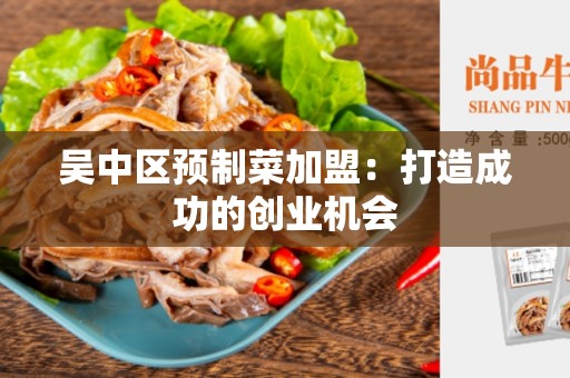 吴中区预制菜加盟：打造成功的创业机会