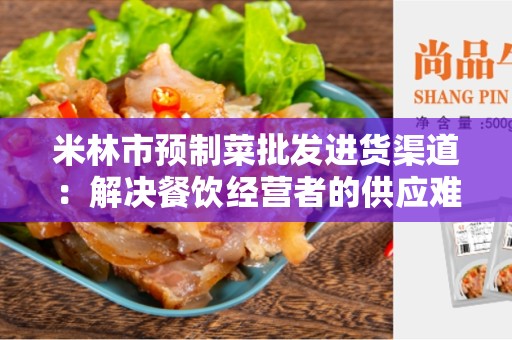 米林市预制菜批发进货渠道：解决餐饮经营者的供应难题