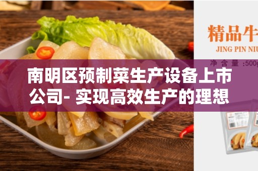 南明区预制菜生产设备上市公司- 实现高效生产的理想选择